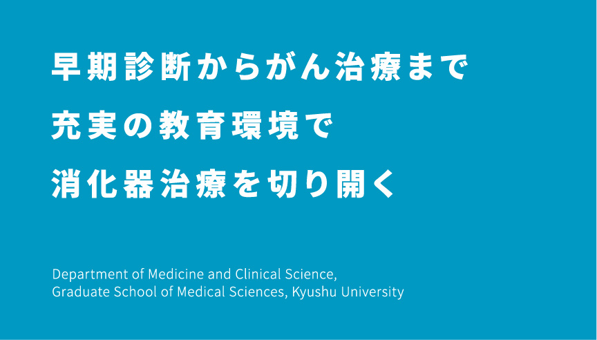早期診断からがん治療まで充実の教育環境で消化器治療を切り開く Department of Medicine and Clinical Science, Graduate School of Medical Sciences, Kyushu University
